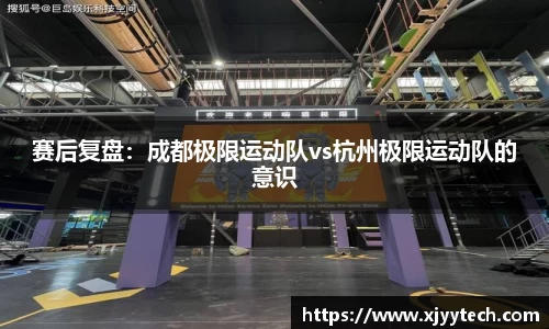 赛后复盘：成都极限运动队vs杭州极限运动队的意识
