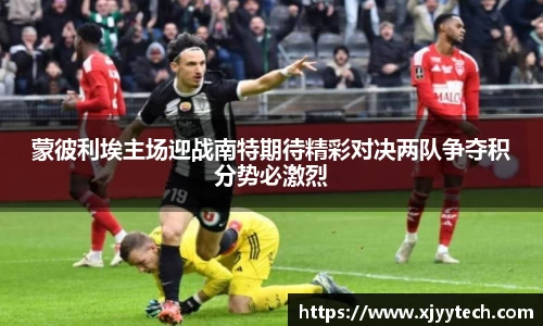 蒙彼利埃主场迎战南特期待精彩对决两队争夺积分势必激烈