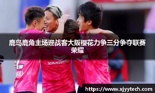 鹿岛鹿角主场迎战客大阪樱花力争三分争夺联赛荣耀